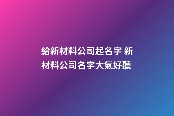 給新材料公司起名字 新材料公司名字大氣好聽